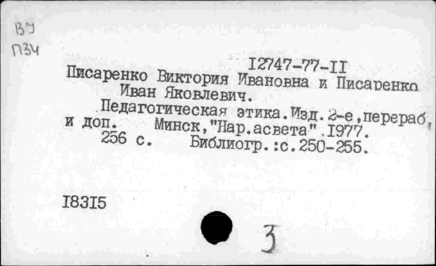 ﻿№
12747-77-11
Писаренко Виктория Ивановна и Писаренко Иван Яковлевич.
Педагогическая этика.Изд.2-е »перераб, и доп. Минск,"Нар.асвета",1977.
256 с.	Библиогр.:с.250-255.
18315